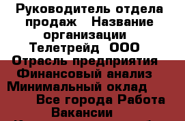 Руководитель отдела продаж › Название организации ­ Телетрейд, ООО › Отрасль предприятия ­ Финансовый анализ › Минимальный оклад ­ 60 000 - Все города Работа » Вакансии   . Калининградская обл.,Приморск г.